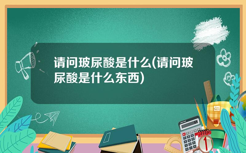 请问玻尿酸是什么(请问玻尿酸是什么东西)