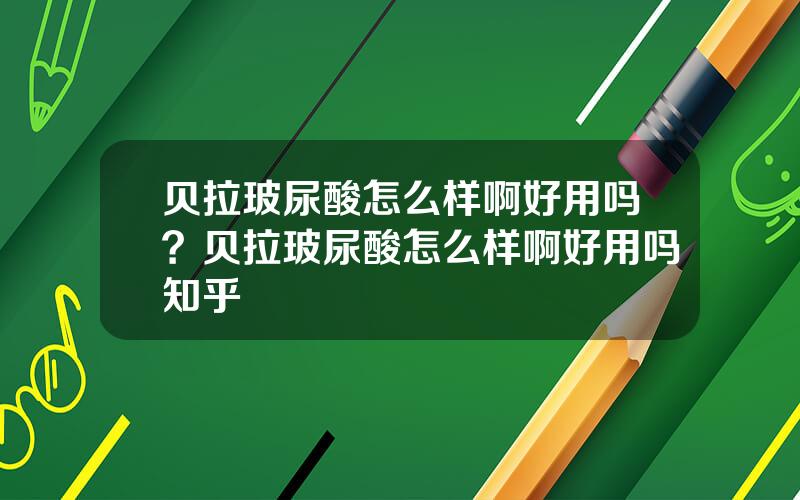 贝拉玻尿酸怎么样啊好用吗？贝拉玻尿酸怎么样啊好用吗知乎