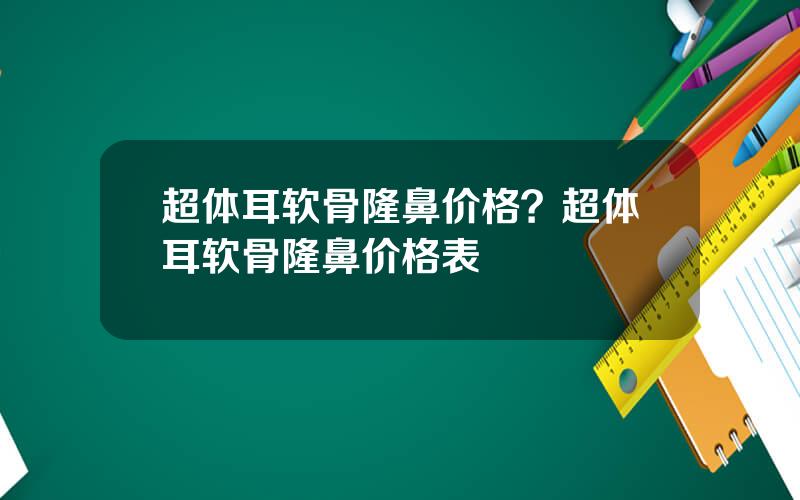 超体耳软骨隆鼻价格？超体耳软骨隆鼻价格表