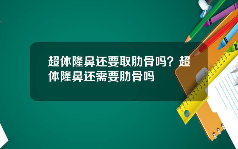 超体隆鼻还要取肋骨吗？超体隆鼻还需要肋骨吗