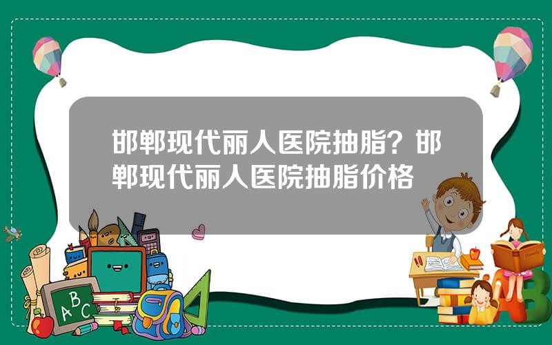 邯郸现代丽人医院抽脂？邯郸现代丽人医院抽脂价格