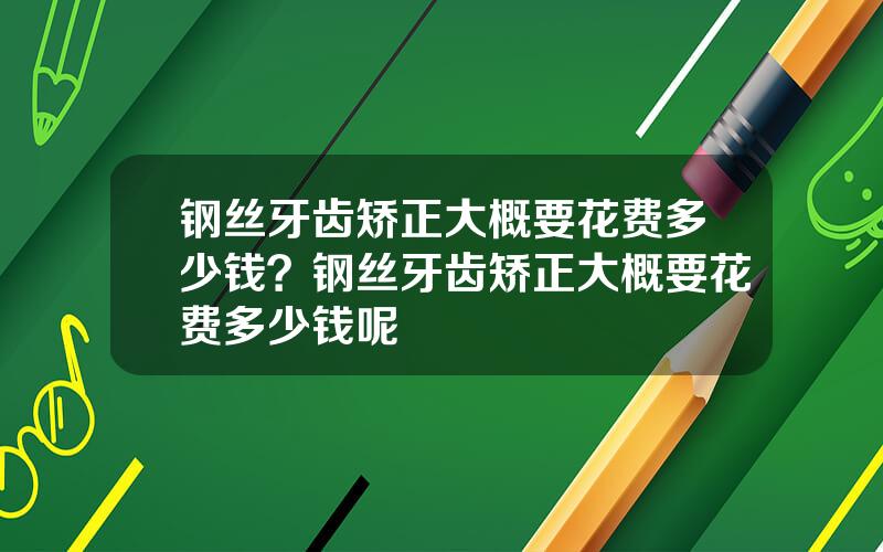 钢丝牙齿矫正大概要花费多少钱？钢丝牙齿矫正大概要花费多少钱呢