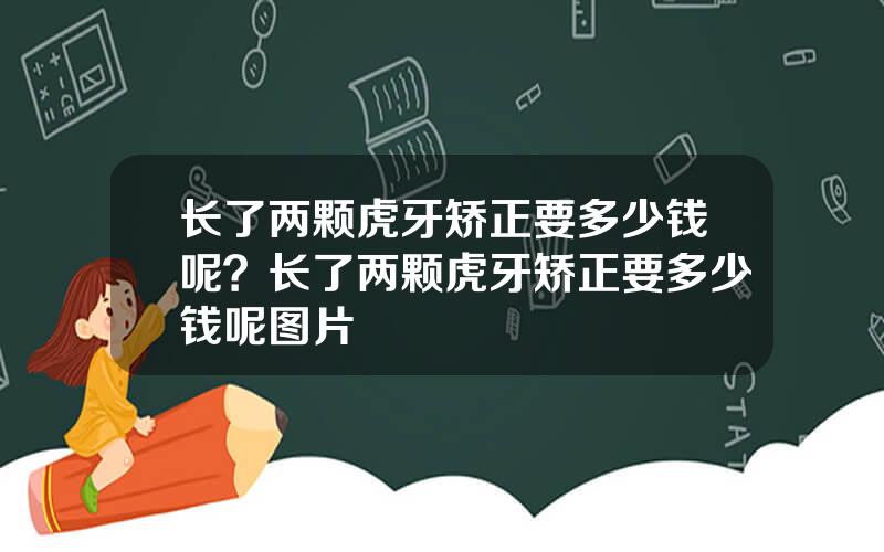 长了两颗虎牙矫正要多少钱呢？长了两颗虎牙矫正要多少钱呢图片