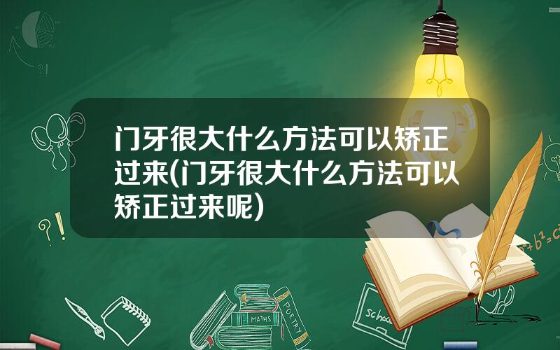 门牙很大什么方法可以矫正过来(门牙很大什么方法可以矫正过来呢)