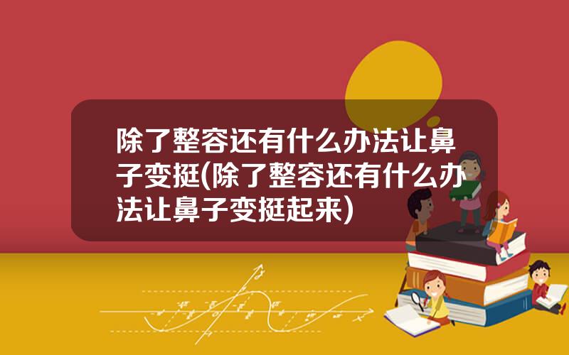 除了整容还有什么办法让鼻子变挺(除了整容还有什么办法让鼻子变挺起来)