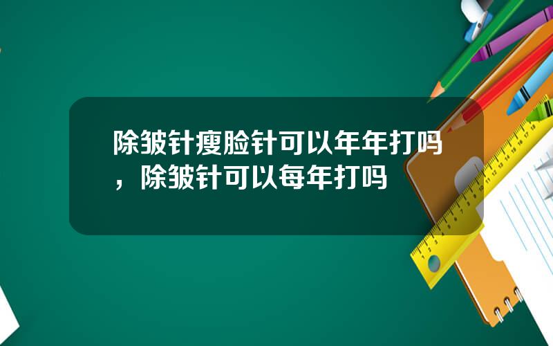 除皱针瘦脸针可以年年打吗，除皱针可以每年打吗