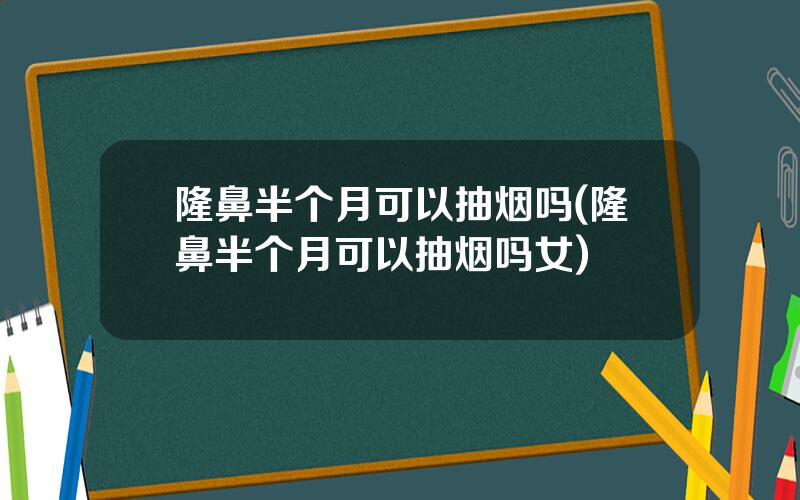 隆鼻半个月可以抽烟吗(隆鼻半个月可以抽烟吗女)