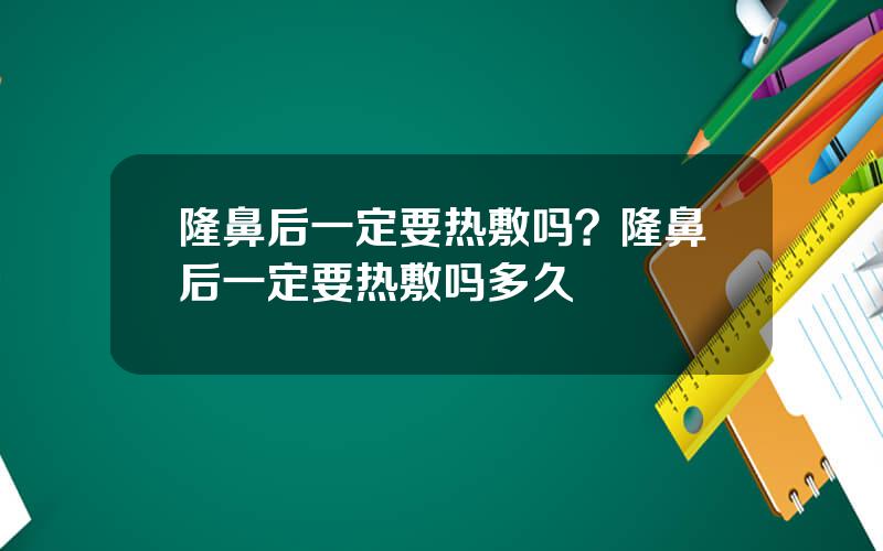 隆鼻后一定要热敷吗？隆鼻后一定要热敷吗多久