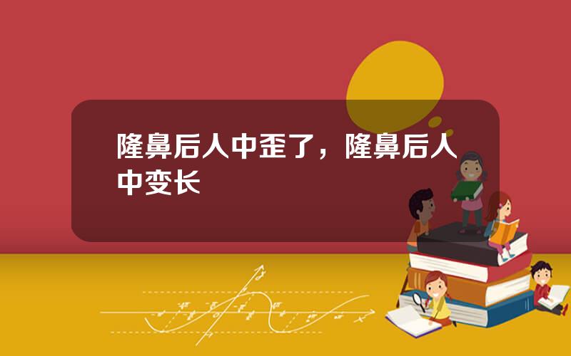 隆鼻后人中歪了，隆鼻后人中变长