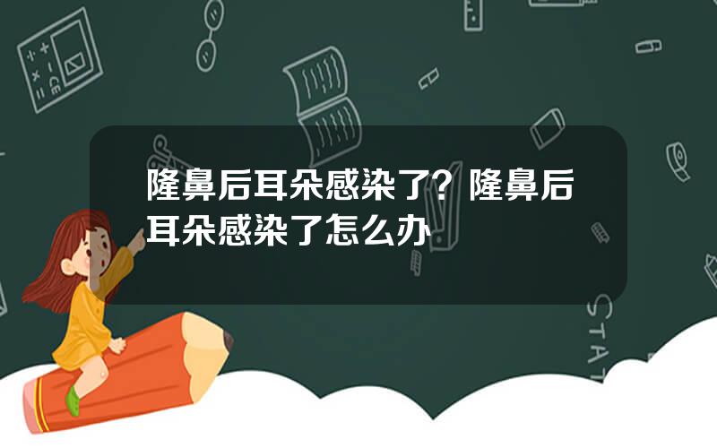 隆鼻后耳朵感染了？隆鼻后耳朵感染了怎么办