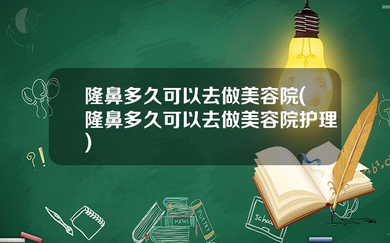 隆鼻多久可以去做美容院(隆鼻多久可以去做美容院护理)