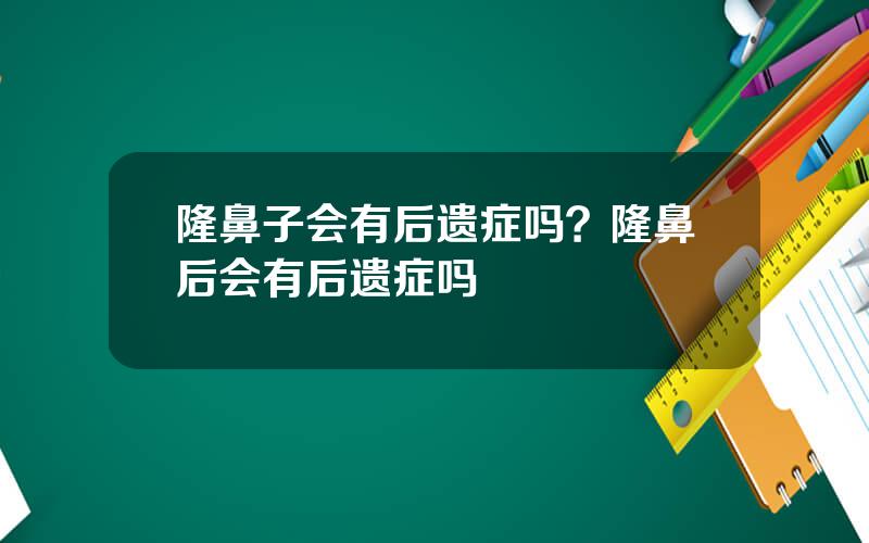 隆鼻子会有后遗症吗？隆鼻后会有后遗症吗