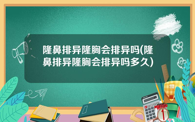 隆鼻排异隆胸会排异吗(隆鼻排异隆胸会排异吗多久)