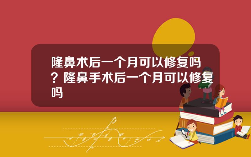 隆鼻术后一个月可以修复吗？隆鼻手术后一个月可以修复吗