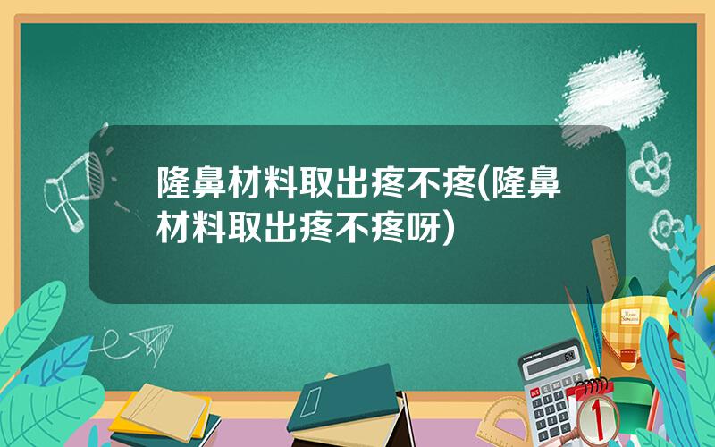 隆鼻材料取出疼不疼(隆鼻材料取出疼不疼呀)