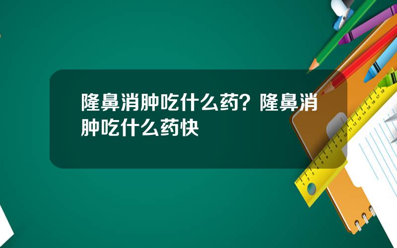 隆鼻消肿吃什么药？隆鼻消肿吃什么药快