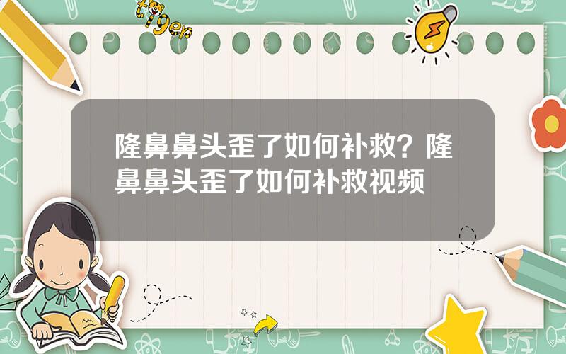 隆鼻鼻头歪了如何补救？隆鼻鼻头歪了如何补救视频