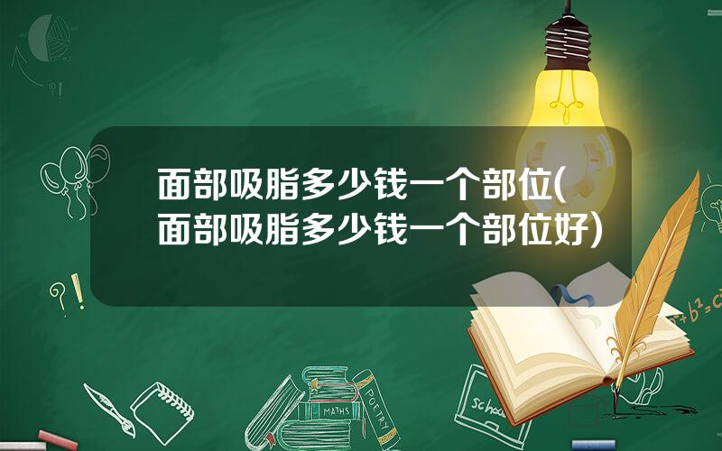 面部吸脂多少钱一个部位(面部吸脂多少钱一个部位好)