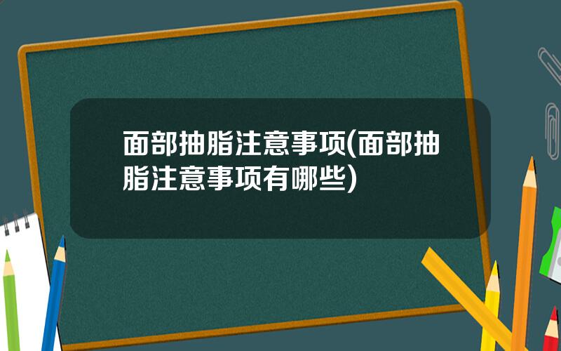 面部抽脂注意事项(面部抽脂注意事项有哪些)