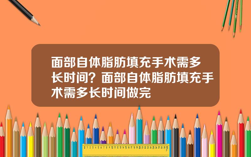 面部自体脂肪填充手术需多长时间？面部自体脂肪填充手术需多长时间做完