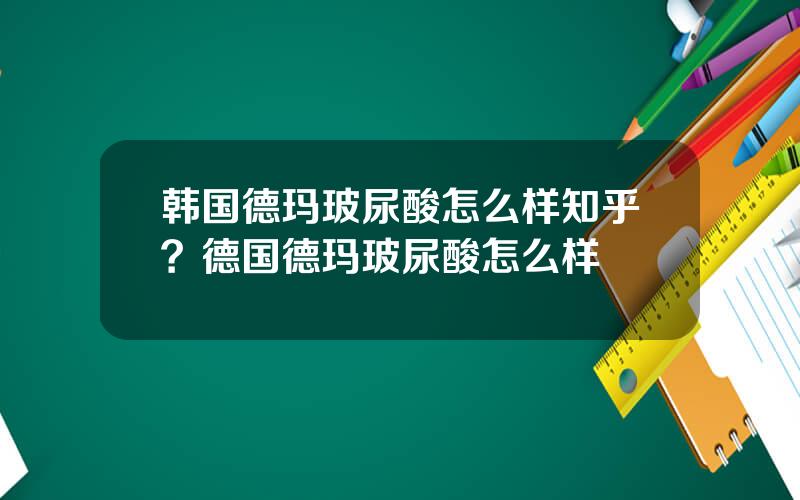 韩国德玛玻尿酸怎么样知乎？德国德玛玻尿酸怎么样