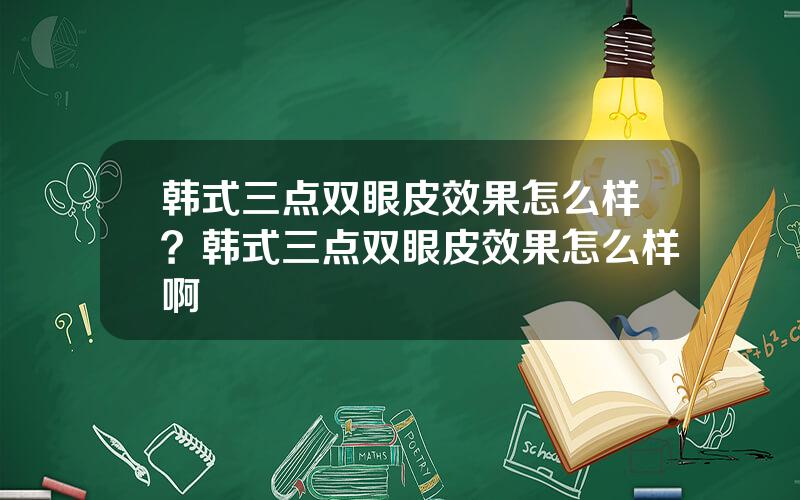 韩式三点双眼皮效果怎么样？韩式三点双眼皮效果怎么样啊