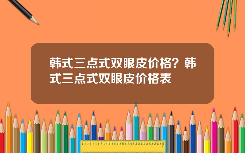 韩式三点式双眼皮价格？韩式三点式双眼皮价格表