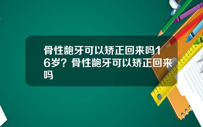 骨性龅牙可以矫正回来吗16岁？骨性龅牙可以矫正回来吗