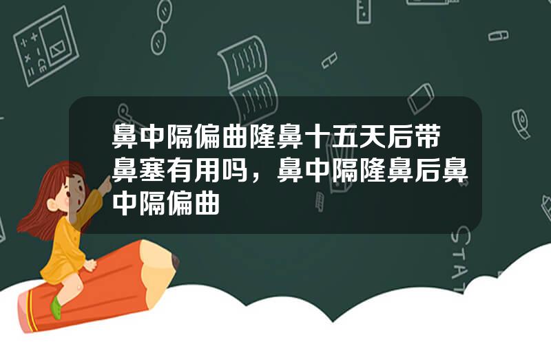 鼻中隔偏曲隆鼻十五天后带鼻塞有用吗，鼻中隔隆鼻后鼻中隔偏曲