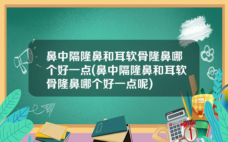 鼻中隔隆鼻和耳软骨隆鼻哪个好一点(鼻中隔隆鼻和耳软骨隆鼻哪个好一点呢)