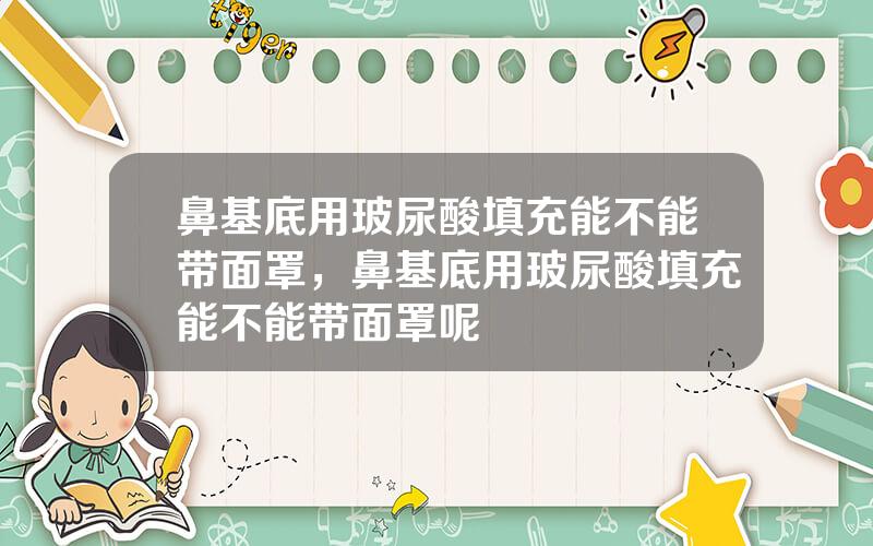 鼻基底用玻尿酸填充能不能带面罩，鼻基底用玻尿酸填充能不能带面罩呢