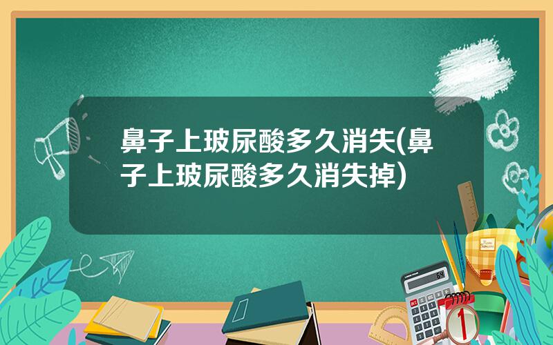 鼻子上玻尿酸多久消失(鼻子上玻尿酸多久消失掉)