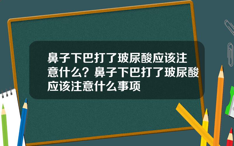 鼻子下巴打了玻尿酸应该注意什么？鼻子下巴打了玻尿酸应该注意什么事项