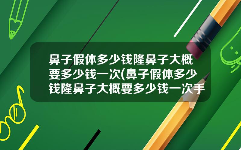 鼻子假体多少钱隆鼻子大概要多少钱一次(鼻子假体多少钱隆鼻子大概要多少钱一次手术)