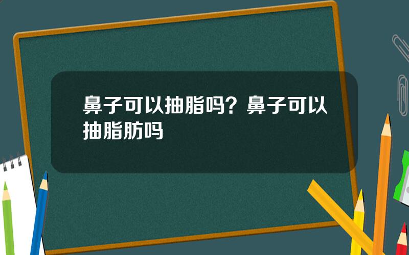 鼻子可以抽脂吗？鼻子可以抽脂肪吗