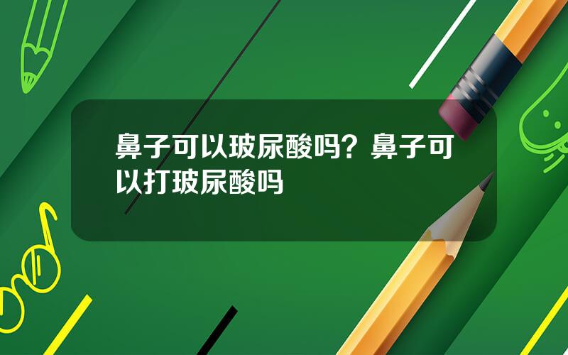 鼻子可以玻尿酸吗？鼻子可以打玻尿酸吗