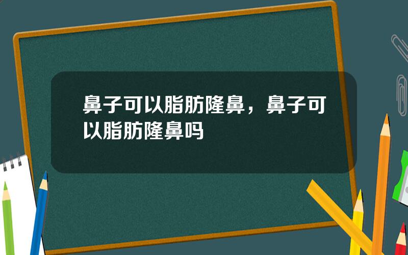 鼻子可以脂肪隆鼻，鼻子可以脂肪隆鼻吗