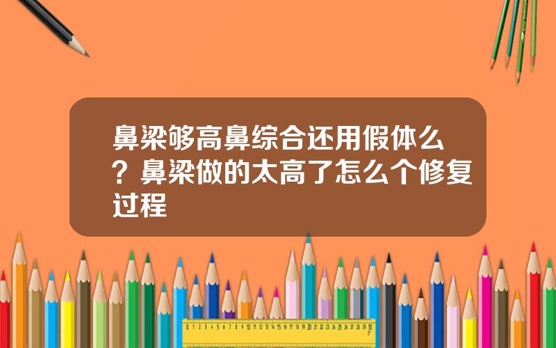 鼻梁够高鼻综合还用假体么？鼻梁做的太高了怎么个修复过程