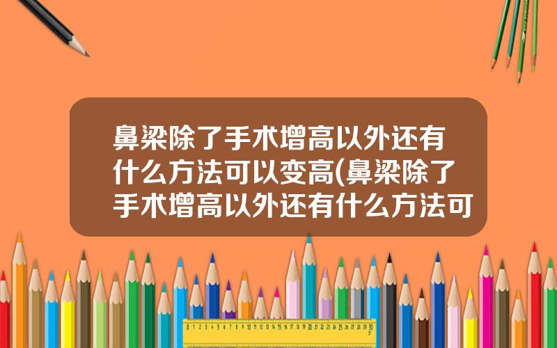 鼻梁除了手术增高以外还有什么方法可以变高(鼻梁除了手术增高以外还有什么方法可以变高一点)