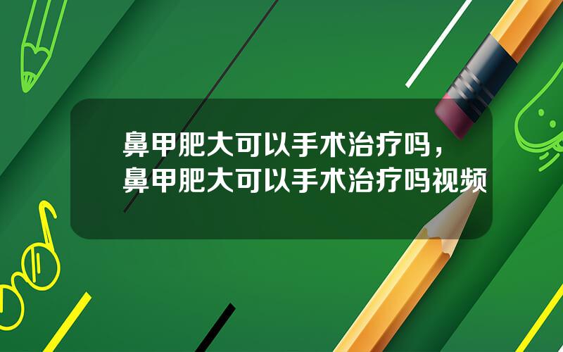 鼻甲肥大可以手术治疗吗，鼻甲肥大可以手术治疗吗视频