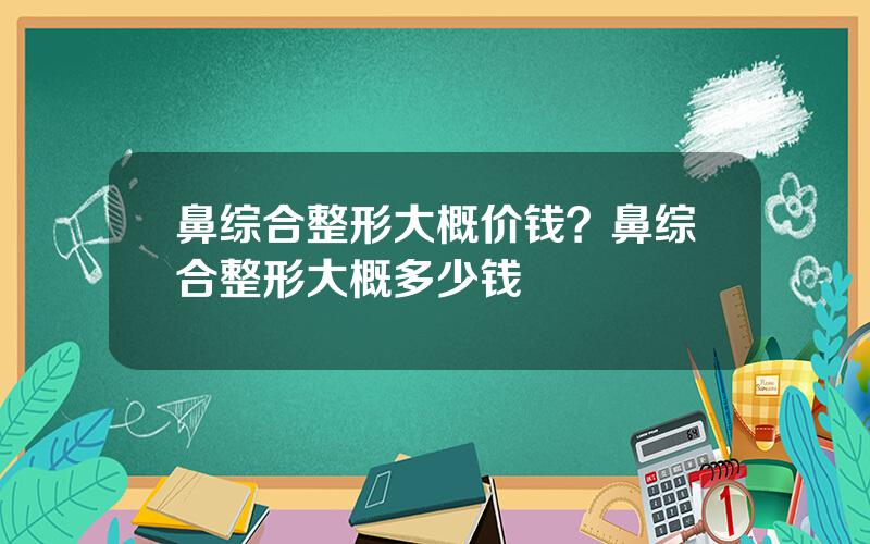 鼻综合整形大概价钱？鼻综合整形大概多少钱